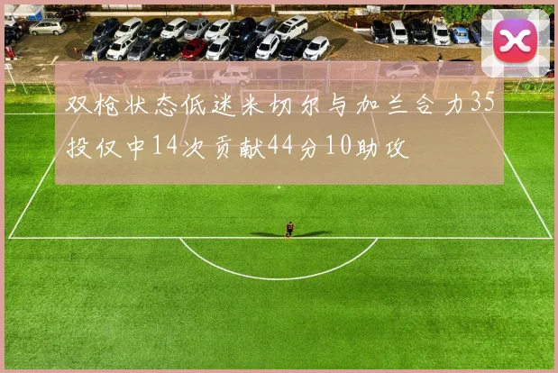 双枪状态低迷米切尔与加兰合力35投仅中14次贡献44分10助攻