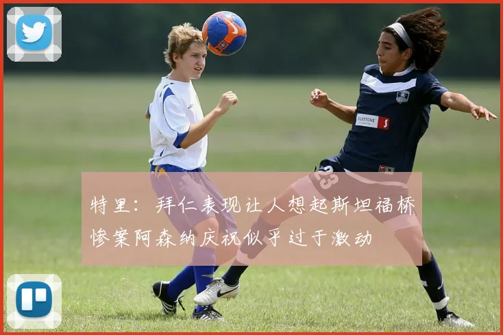 特里：拜仁表现让人想起斯坦福桥惨案阿森纳庆祝似乎过于激动