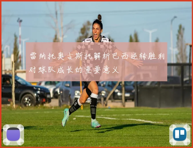 雷纳托奥古斯托解析巴西逆转胜利对球队成长的重要意义