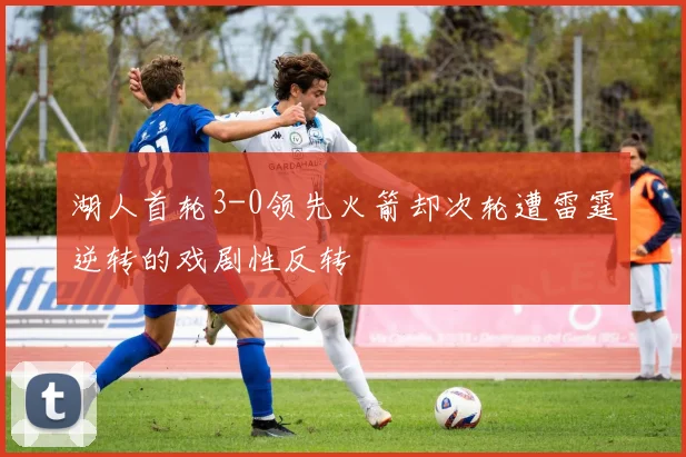 湖人首轮3-0领先火箭却次轮遭雷霆逆转的戏剧性反转
