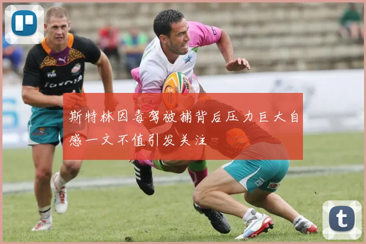 斯特林因毒驾被捕背后压力巨大自感一文不值引发关注