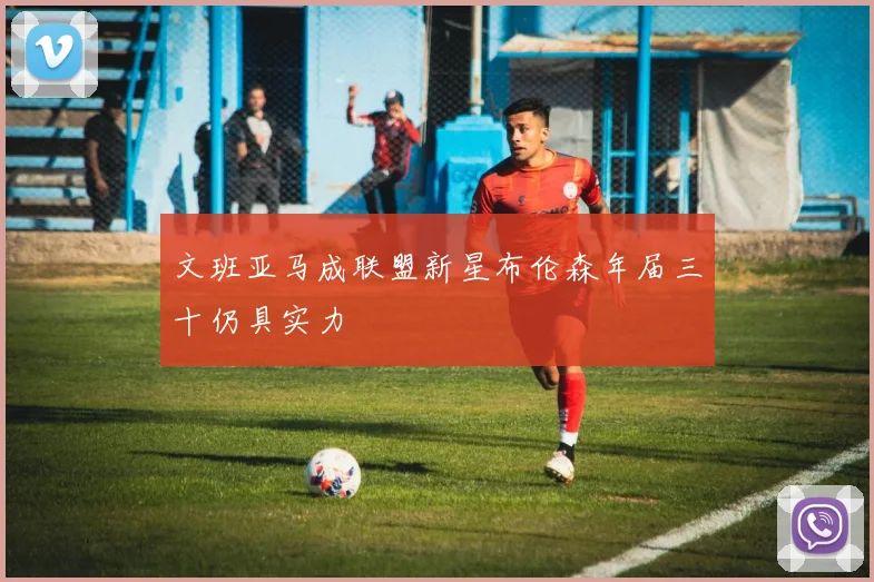 文班亚马成联盟新星布伦森年届三十仍具实力