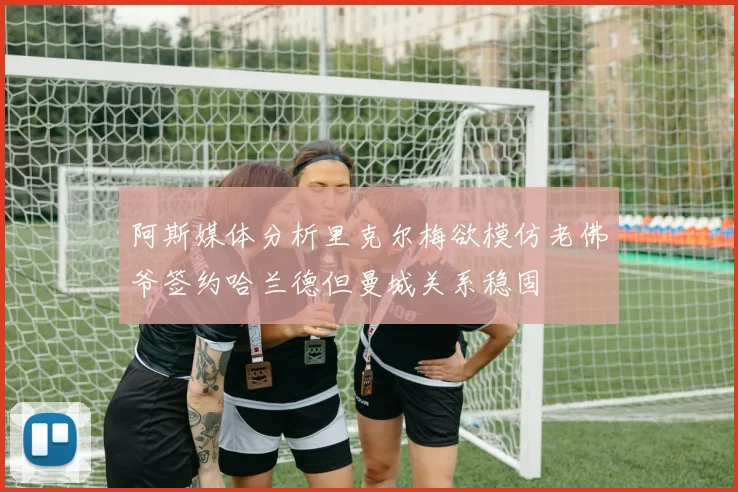 阿斯媒体分析里克尔梅欲模仿老佛爷签约哈兰德但曼城关系稳固