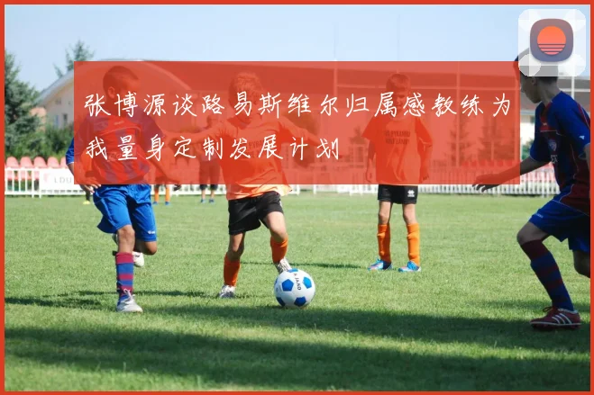 张博源谈路易斯维尔归属感教练为我量身定制发展计划