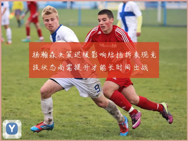 杨瀚森决策迟缓影响短挡拆表现竞技状态尚需提升才能长时间出战