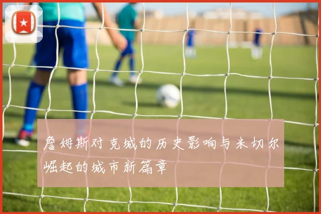 詹姆斯对克城的历史影响与米切尔崛起的城市新篇章