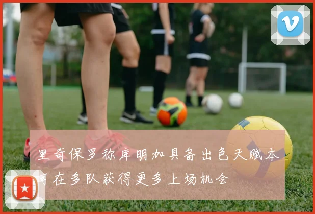 里奇保罗称库明加具备出色天赋本可在多队获得更多上场机会