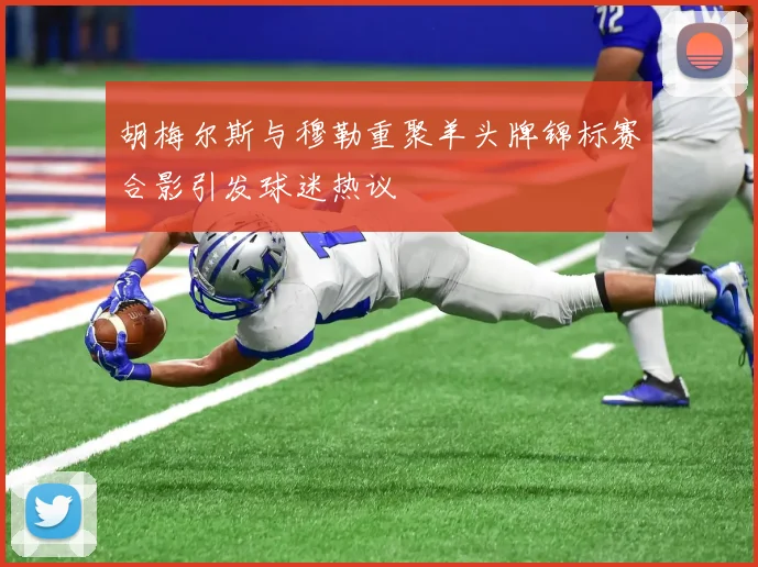 胡梅尔斯与穆勒重聚羊头牌锦标赛合影引发球迷热议
