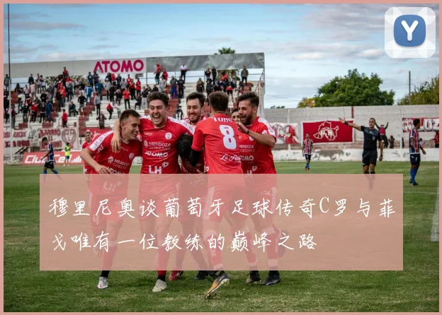 穆里尼奥谈葡萄牙足球传奇C罗与菲戈唯有一位教练的巅峰之路