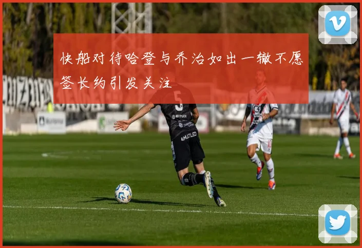 快船对待哈登与乔治如出一辙不愿签长约引发关注